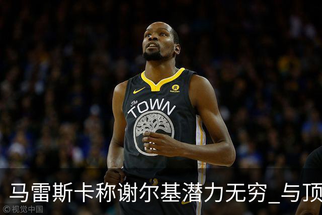 马雷斯卡称谢尔基潜力无穷 与顶尖球员平分秋色